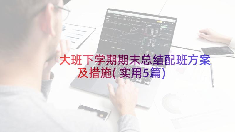 大班下学期期末总结配班方案及措施(实用5篇)