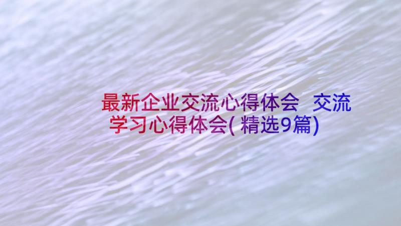 最新企业交流心得体会 交流学习心得体会(精选9篇)