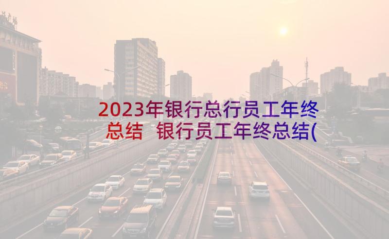 2023年银行总行员工年终总结 银行员工年终总结(精选10篇)