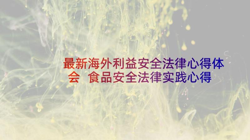 最新海外利益安全法律心得体会 食品安全法律实践心得体会(汇总5篇)