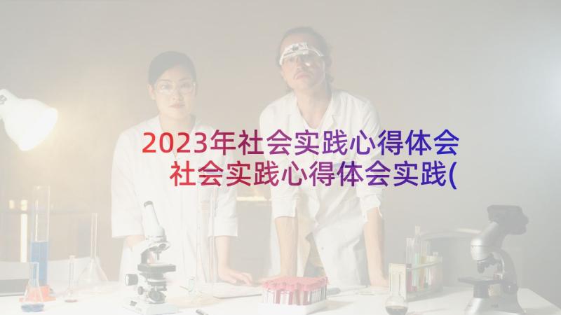 2023年社会实践心得体会 社会实践心得体会实践(实用6篇)
