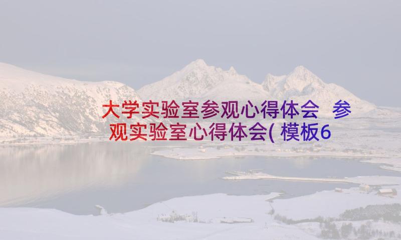 大学实验室参观心得体会 参观实验室心得体会(模板6篇)