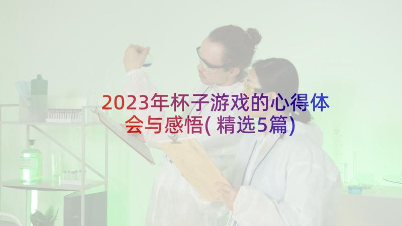 2023年杯子游戏的心得体会与感悟(精选5篇)