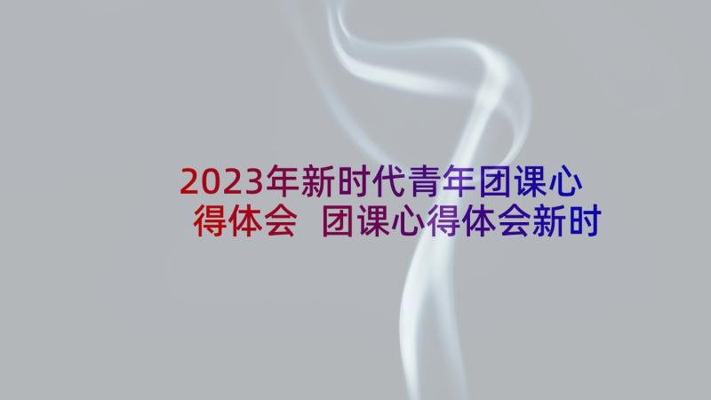 2023年新时代青年团课心得体会 团课心得体会新时代(模板7篇)