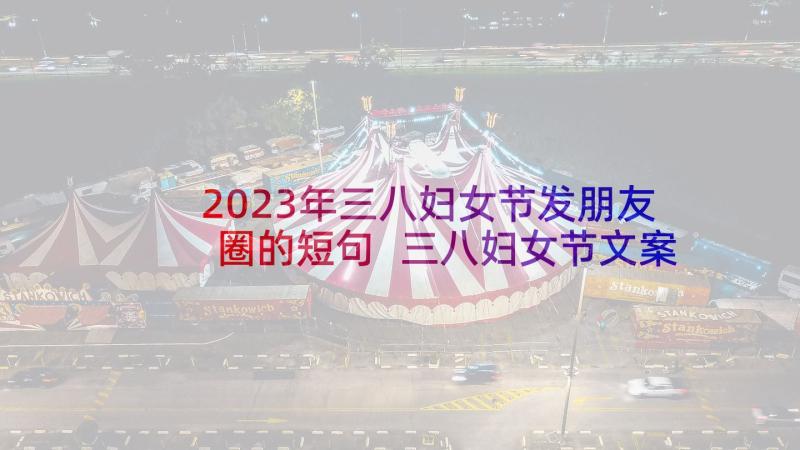 2023年三八妇女节发朋友圈的短句 三八妇女节文案经典(精选7篇)