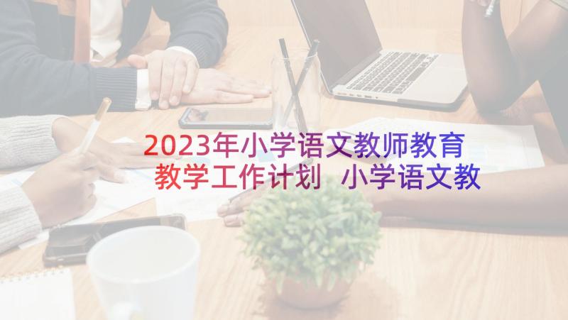 2023年小学语文教师教育教学工作计划 小学语文教师教学工作计划(优质9篇)