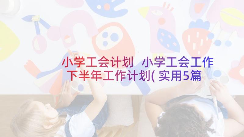 小学工会计划 小学工会工作下半年工作计划(实用5篇)