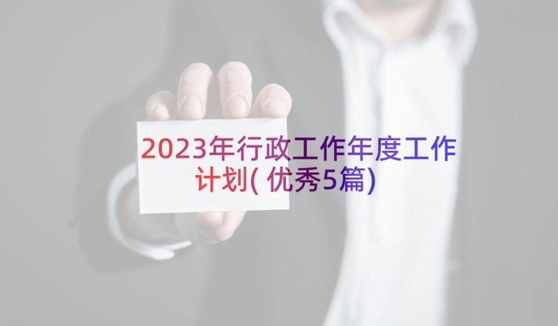 2023年行政工作年度工作计划(优秀5篇)