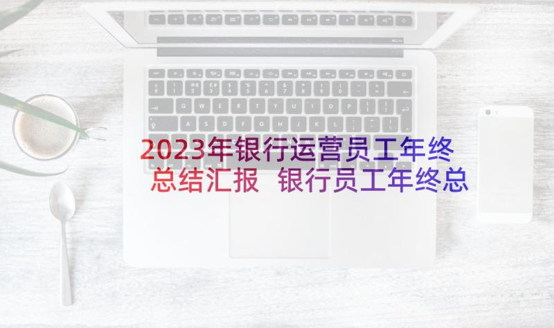 2023年银行运营员工年终总结汇报 银行员工年终总结(汇总8篇)