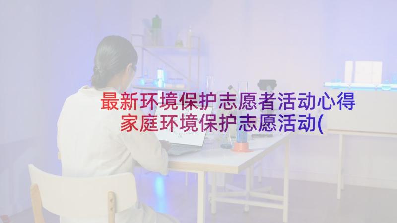 最新环境保护志愿者活动心得 家庭环境保护志愿活动(通用7篇)