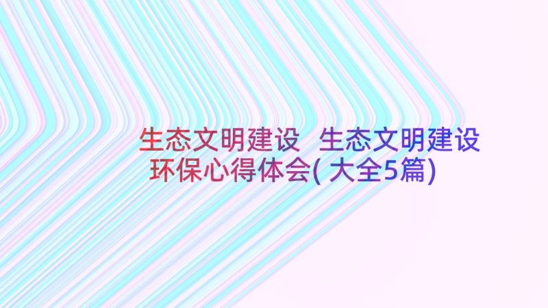 生态文明建设 生态文明建设环保心得体会(大全5篇)