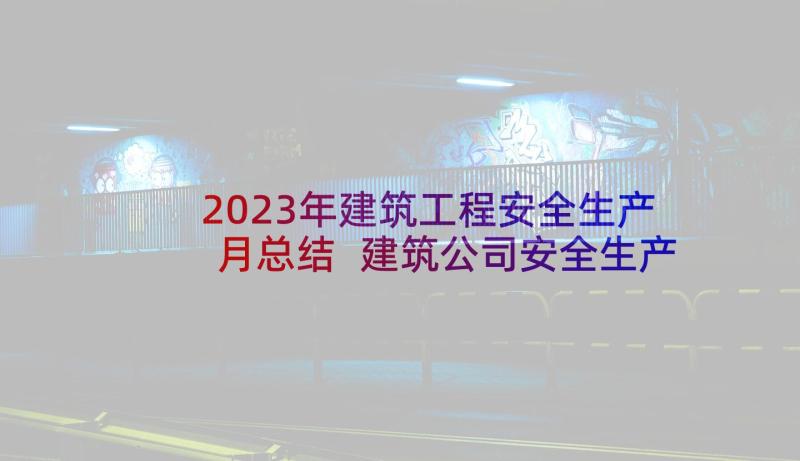 2023年建筑工程安全生产月总结 建筑公司安全生产工作总结(精选5篇)