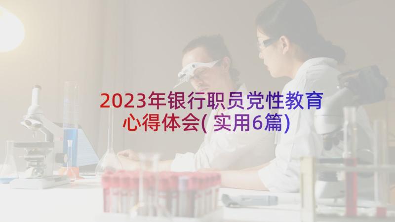 2023年银行职员党性教育心得体会(实用6篇)