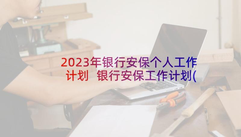 2023年银行安保个人工作计划 银行安保工作计划(汇总9篇)