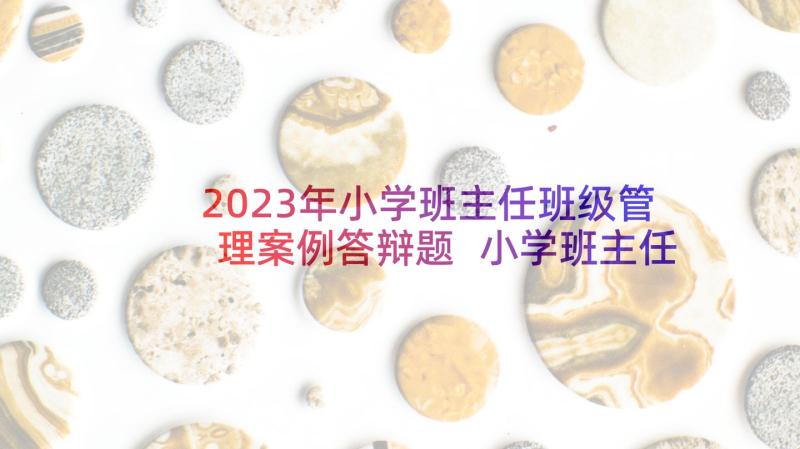 2023年小学班主任班级管理案例答辩题 小学班主任的班级管理感悟(大全6篇)