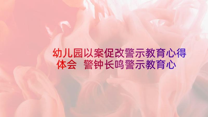 幼儿园以案促改警示教育心得体会 警钟长鸣警示教育心得体会(模板5篇)