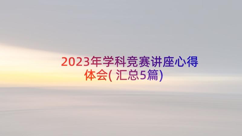 2023年学科竞赛讲座心得体会(汇总5篇)