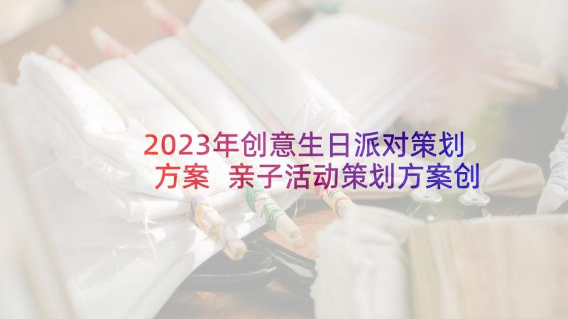 2023年创意生日派对策划方案 亲子活动策划方案创意方案(大全7篇)