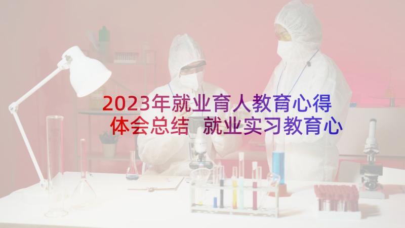 2023年就业育人教育心得体会总结 就业实习教育心得体会(模板9篇)