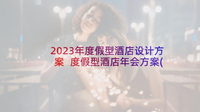 2023年度假型酒店设计方案 度假型酒店年会方案(通用5篇)