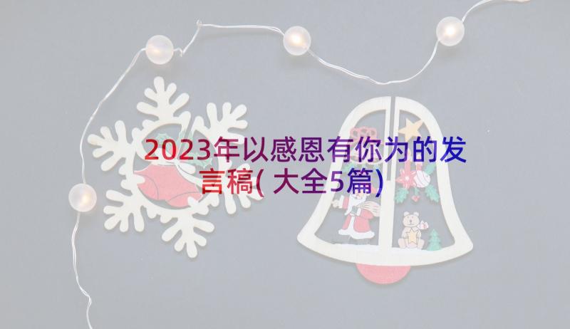 2023年以感恩有你为的发言稿(大全5篇)