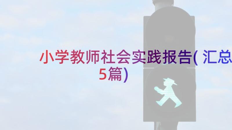 小学教师社会实践报告(汇总5篇)