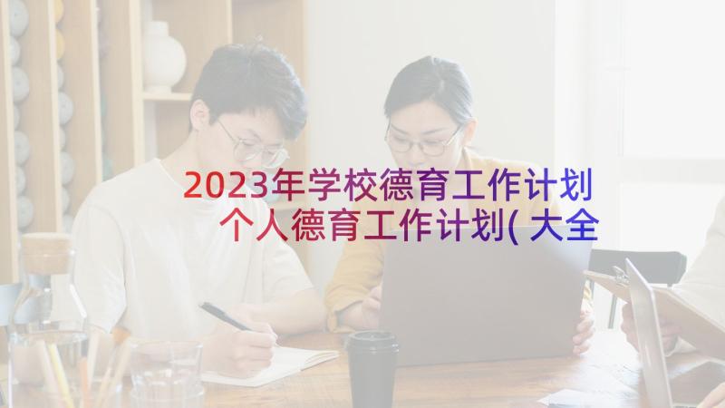 2023年学校德育工作计划 个人德育工作计划(大全10篇)