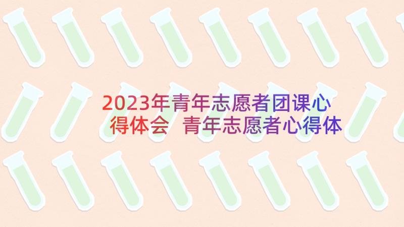 2023年青年志愿者团课心得体会 青年志愿者心得体会(精选6篇)