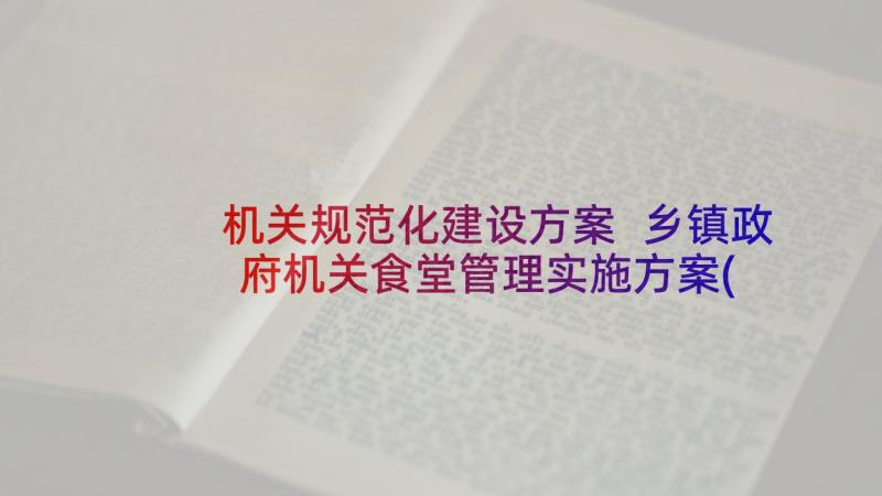 机关规范化建设方案 乡镇政府机关食堂管理实施方案(实用5篇)