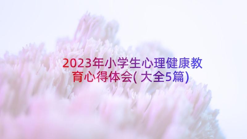 2023年小学生心理健康教育心得体会(大全5篇)