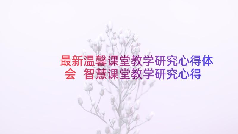 最新温馨课堂教学研究心得体会 智慧课堂教学研究心得体会(模板5篇)