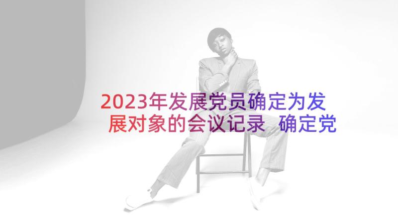 2023年发展党员确定为发展对象的会议记录 确定党员发展对象会议记录(通用5篇)