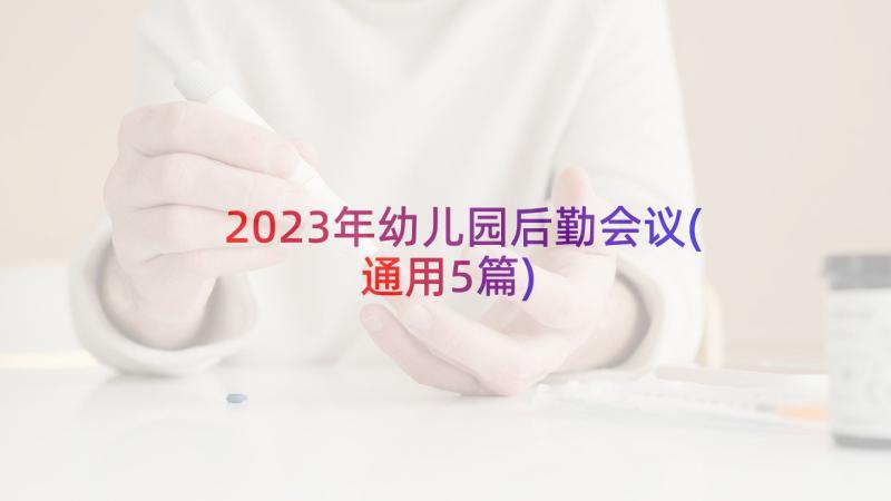 2023年幼儿园后勤会议(通用5篇)