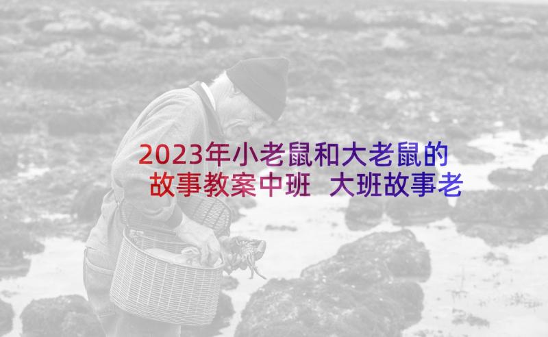 2023年小老鼠和大老鼠的故事教案中班 大班故事老鼠嫁女教案(优秀5篇)