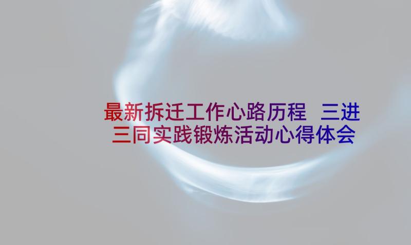 最新拆迁工作心路历程 三进三同实践锻炼活动心得体会(优质5篇)