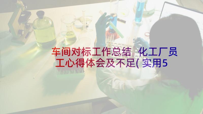 车间对标工作总结 化工厂员工心得体会及不足(实用5篇)