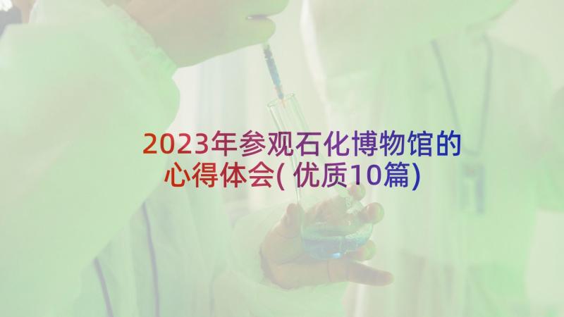 2023年参观石化博物馆的心得体会(优质10篇)