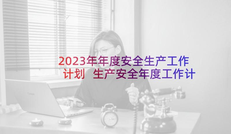 2023年年度安全生产工作计划 生产安全年度工作计划(优质8篇)