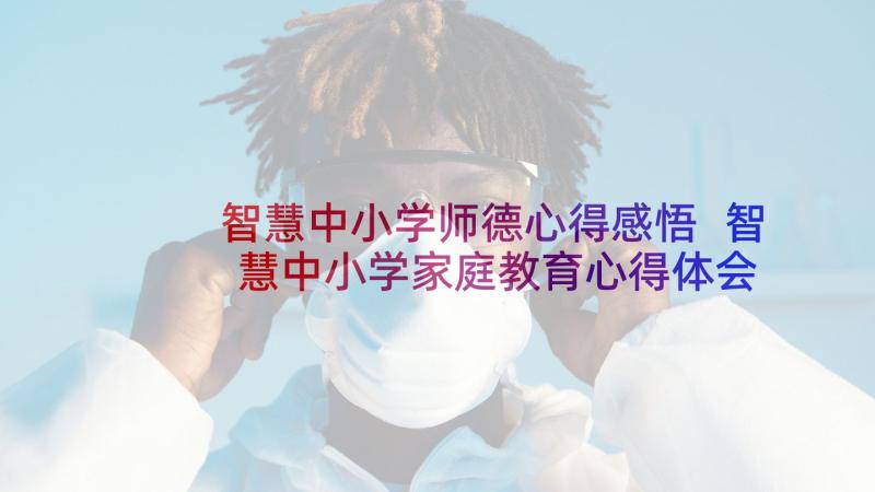 智慧中小学师德心得感悟 智慧中小学家庭教育心得体会(实用10篇)