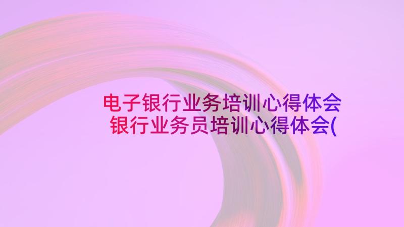 电子银行业务培训心得体会 银行业务员培训心得体会(通用5篇)