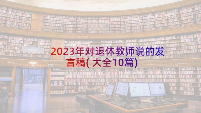 2023年对退休教师说的发言稿(大全10篇)