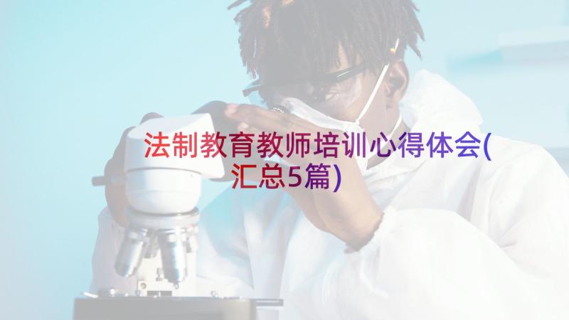 法制教育教师培训心得体会(汇总5篇)