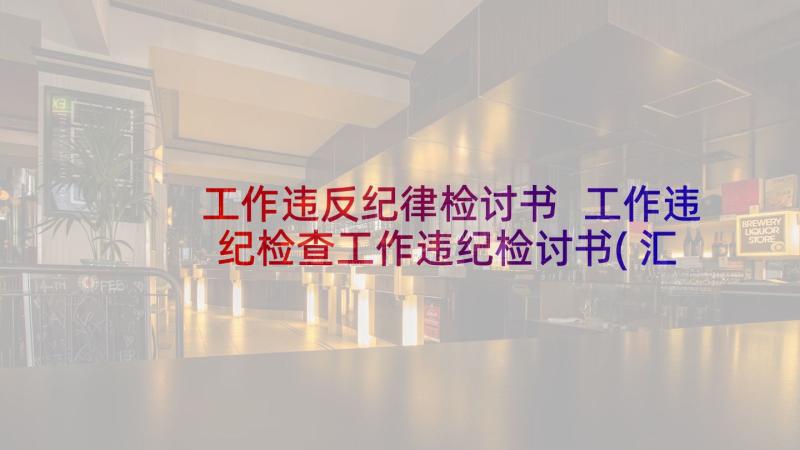 工作违反纪律检讨书 工作违纪检查工作违纪检讨书(汇总9篇)