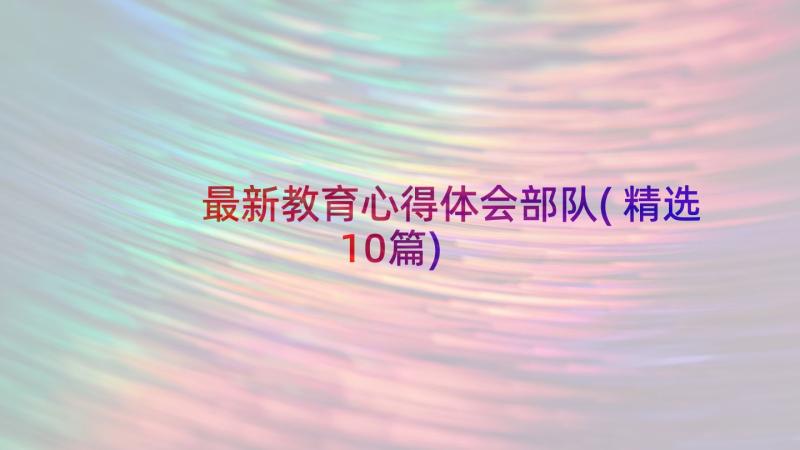 最新教育心得体会部队(精选10篇)