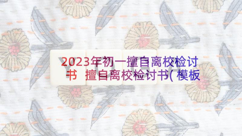 2023年初一擅自离校检讨书 擅自离校检讨书(模板7篇)