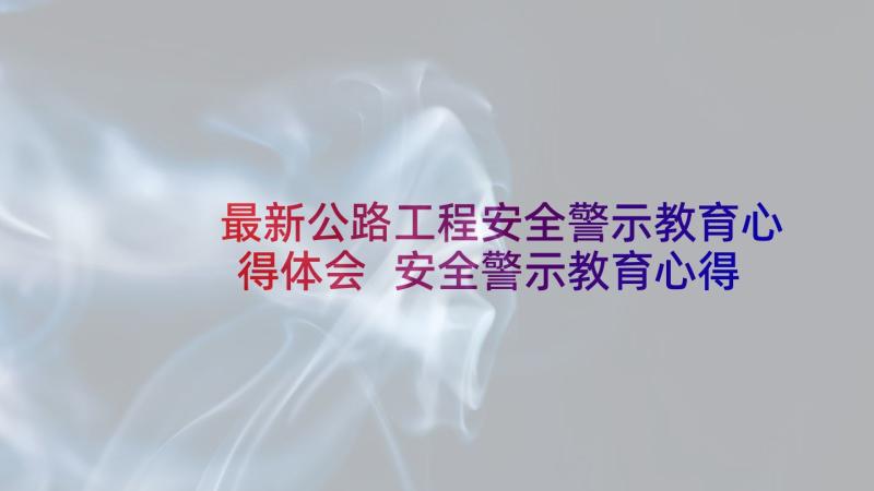 最新公路工程安全警示教育心得体会 安全警示教育心得体会警示教育心得体会(汇总5篇)