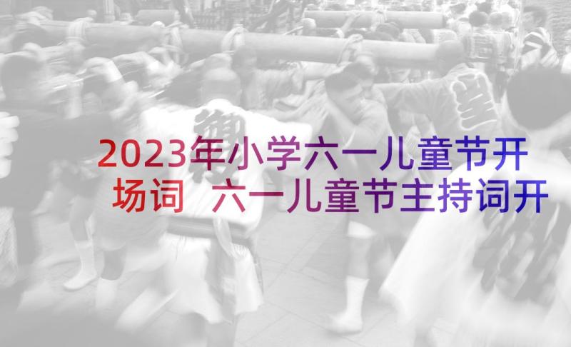 2023年小学六一儿童节开场词 六一儿童节主持词开场白和结束语(优质7篇)