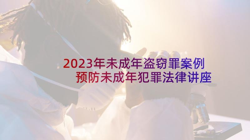 2023年未成年盗窃罪案例 预防未成年犯罪法律讲座的心得体会(实用5篇)