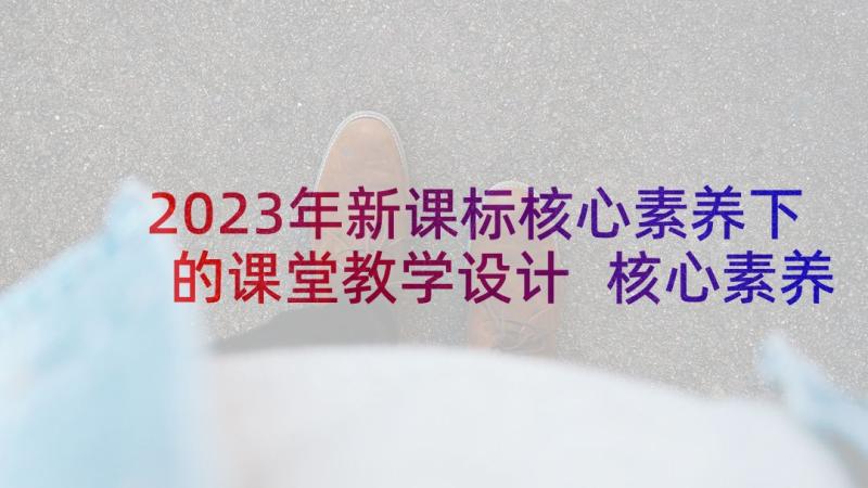 2023年新课标核心素养下的课堂教学设计 核心素养下的课堂教学心得(模板5篇)