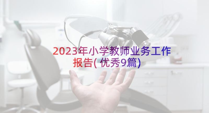 2023年小学教师业务工作报告(优秀9篇)